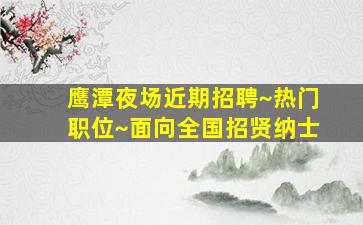 鹰潭夜场近期招聘~热门职位~面向全国招贤纳士